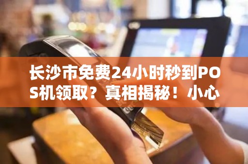 长沙市免费24小时秒到POS机领取？真相揭秘！小心这些隐藏套路！