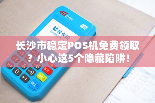 长沙市稳定POS机免费领取？小心这5个隐藏陷阱！