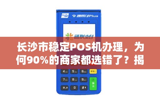 长沙市稳定POS机办理，为何90%的商家都选错了？揭秘3大隐藏陷阱！