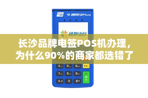 长沙品牌电签POS机办理，为什么90%的商家都选错了？这5个坑千万别踩！