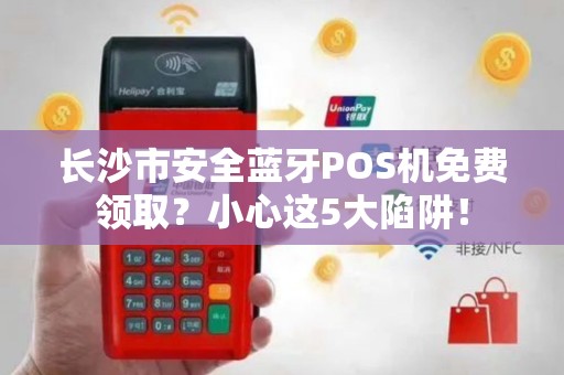 长沙市安全蓝牙POS机免费领取？小心这5大陷阱！