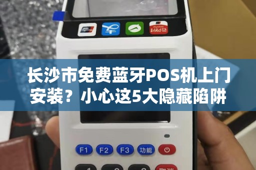 长沙市免费蓝牙POS机上门安装？小心这5大隐藏陷阱！