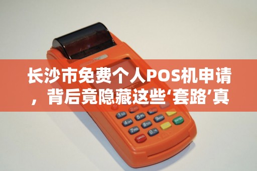长沙市免费个人POS机申请，背后竟隐藏这些‘套路’真相让人意外！