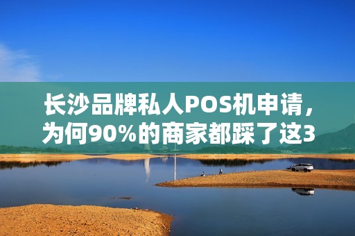 长沙品牌私人POS机申请，为何90%的商家都踩了这3个坑？