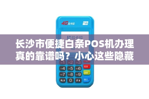 长沙市便捷白条POS机办理真的靠谱吗？小心这些隐藏陷阱！