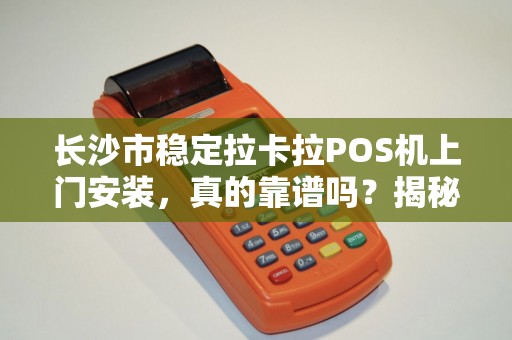 长沙市稳定拉卡拉POS机上门安装，真的靠谱吗？揭秘背后隐藏的3大陷阱！
