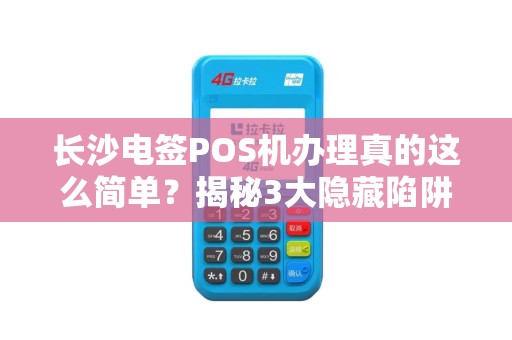 长沙电签POS机办理真的这么简单？揭秘3大隐藏陷阱与5个必知技巧！