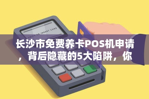 长沙市免费养卡POS机申请，背后隐藏的5大陷阱，你中招了吗？
