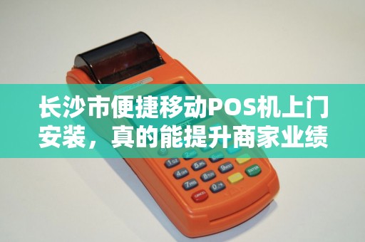 长沙市便捷移动POS机上门安装，真的能提升商家业绩吗？揭秘背后的3大关键优势