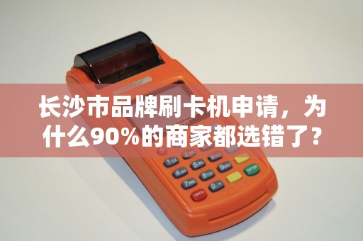 长沙市品牌刷卡机申请，为什么90%的商家都选错了？揭秘3大隐藏坑点！