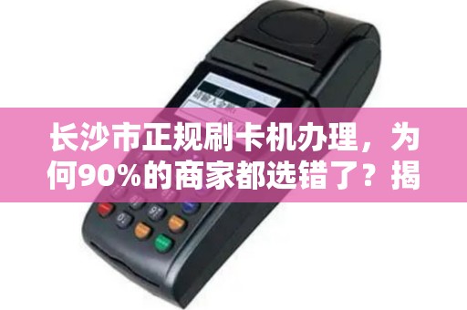 长沙市正规刷卡机办理，为何90%的商家都选错了？揭秘3大避坑指南！