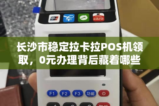 长沙市稳定拉卡拉POS机领取，0元办理背后藏着哪些猫腻？揭秘免费POS机的真实内幕！
