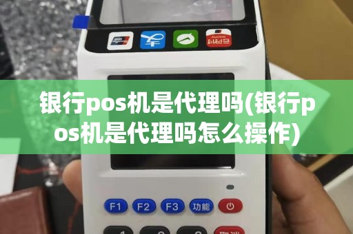 银行pos机是代理吗(银行pos机是代理吗怎么操作)