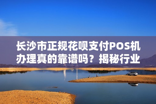 长沙市正规花呗支付POS机办理真的靠谱吗？揭秘行业内幕与避坑指南！