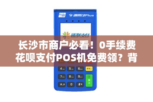 长沙市商户必看！0手续费花呗支付POS机免费领？背后真相揭秘！