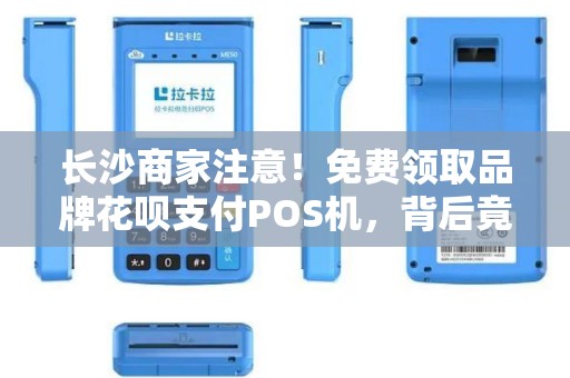 长沙商家注意！免费领取品牌花呗支付POS机，背后竟隐藏这些‘坑’