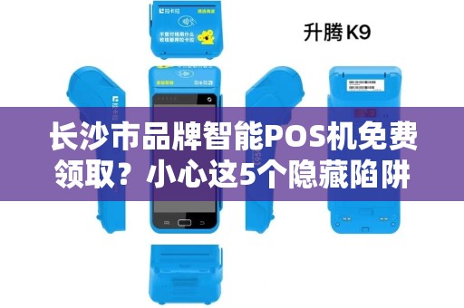 长沙市品牌智能POS机免费领取？小心这5个隐藏陷阱！