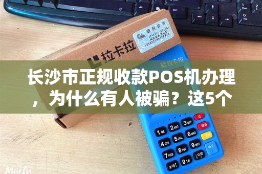 长沙市正规收款POS机办理，为什么有人被骗？这5个避坑指南一定要看！