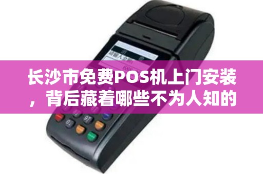 长沙市免费POS机上门安装，背后藏着哪些不为人知的‘套路’