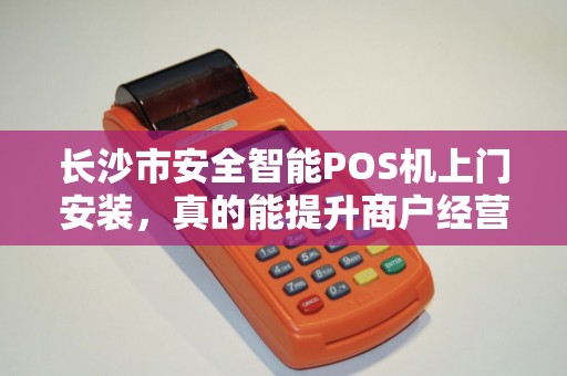 长沙市安全智能POS机上门安装，真的能提升商户经营效率吗？
