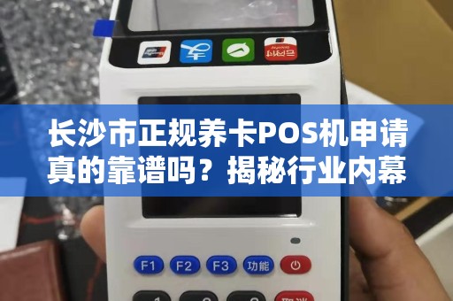 长沙市正规养卡POS机申请真的靠谱吗？揭秘行业内幕与避坑指南！
