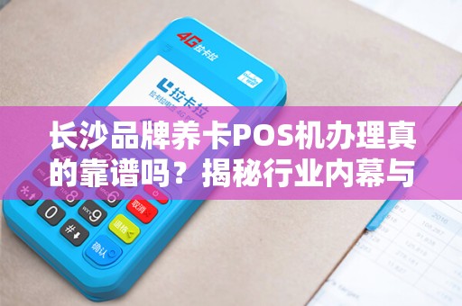 长沙品牌养卡POS机办理真的靠谱吗？揭秘行业内幕与避坑指南！