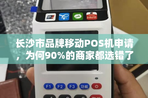 长沙市品牌移动POS机申请，为何90%的商家都选错了？真相让人震惊！