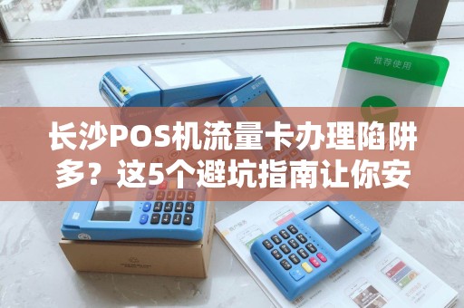 长沙POS机流量卡办理陷阱多？这5个避坑指南让你安全无忧！