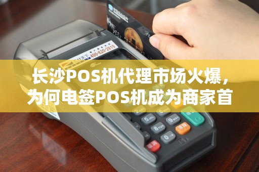 长沙POS机代理市场火爆，为何电签POS机成为商家首选？揭秘稳定收益背后的秘密！