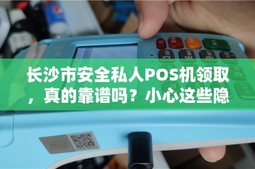 长沙市安全私人POS机领取，真的靠谱吗？小心这些隐藏陷阱！