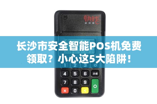 长沙市安全智能POS机免费领取？小心这5大陷阱！