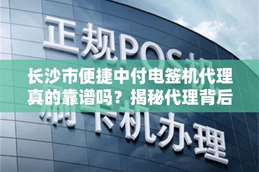 长沙市便捷中付电签机代理真的靠谱吗？揭秘代理背后的5大陷阱与3个核心优势！