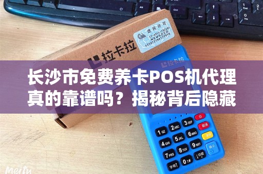 长沙市免费养卡POS机代理真的靠谱吗？揭秘背后隐藏的3大风险！