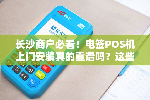长沙商户必看！电签POS机上门安装真的靠谱吗？这些‘坑’你可能还不知道！