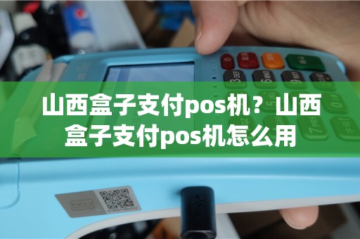 山西盒子支付pos机？山西盒子支付pos机怎么用