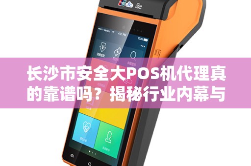 长沙市安全大POS机代理真的靠谱吗？揭秘行业内幕与避坑指南！