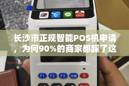 长沙市正规智能POS机申请，为何90%的商家都踩了这3个坑？