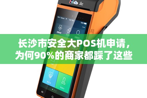 长沙市安全大POS机申请，为何90%的商家都踩了这些坑？