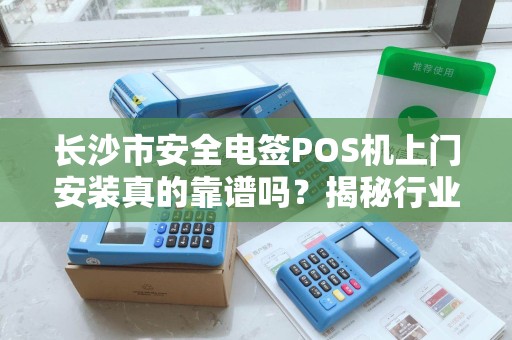 长沙市安全电签POS机上门安装真的靠谱吗？揭秘行业内幕！