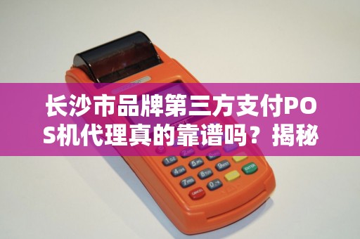 长沙市品牌第三方支付POS机代理真的靠谱吗？揭秘行业内幕与避坑指南！