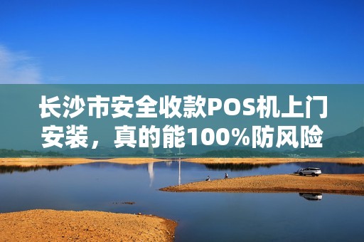 长沙市安全收款POS机上门安装，真的能100%防风险吗？揭秘你不知道的3大隐患！