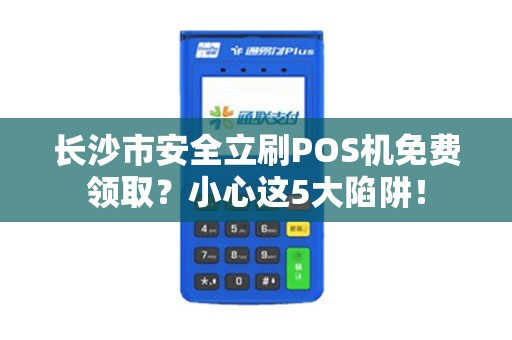 长沙市安全立刷POS机免费领取？小心这5大陷阱！