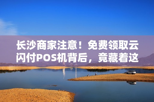 长沙商家注意！免费领取云闪付POS机背后，竟藏着这些‘猫腻’