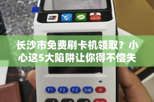 长沙市免费刷卡机领取？小心这5大陷阱让你得不偿失！