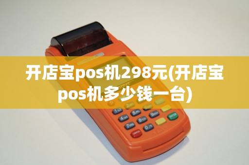 开店宝pos机298元(开店宝pos机多少钱一台)