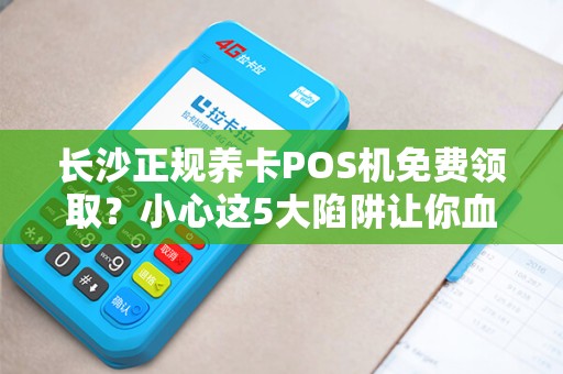 长沙正规养卡POS机免费领取？小心这5大陷阱让你血本无归！