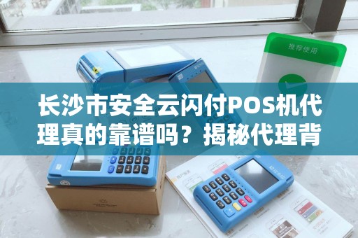 长沙市安全云闪付POS机代理真的靠谱吗？揭秘代理背后的三大陷阱！