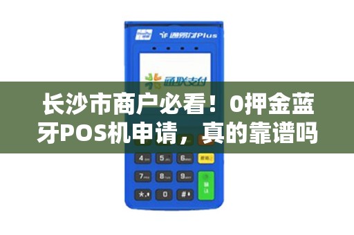 长沙市商户必看！0押金蓝牙POS机申请，真的靠谱吗？