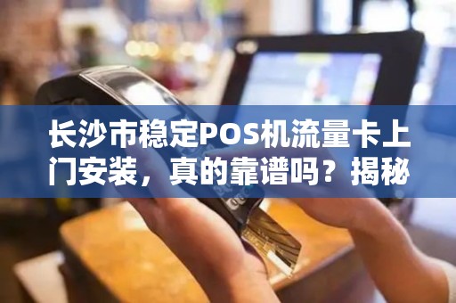 长沙市稳定POS机流量卡上门安装，真的靠谱吗？揭秘背后的三大陷阱！