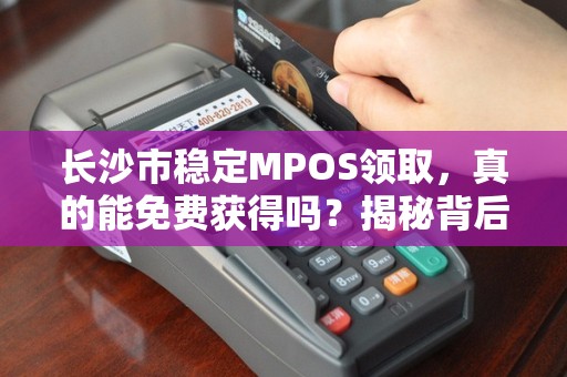 长沙市稳定MPOS领取，真的能免费获得吗？揭秘背后的真相！